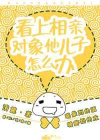 看上相亲对象他儿子怎么办免费阅读